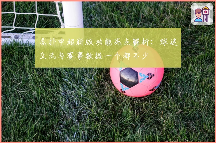 虎扑中超新版功能亮点解析：球迷交流与赛事数据一个都不少