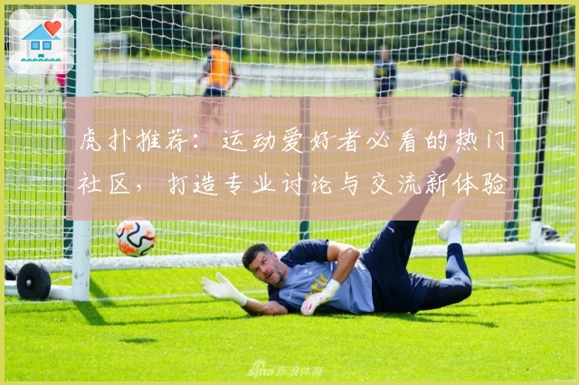 虎扑推荐：运动爱好者必看的热门社区，打造专业讨论与交流新体验